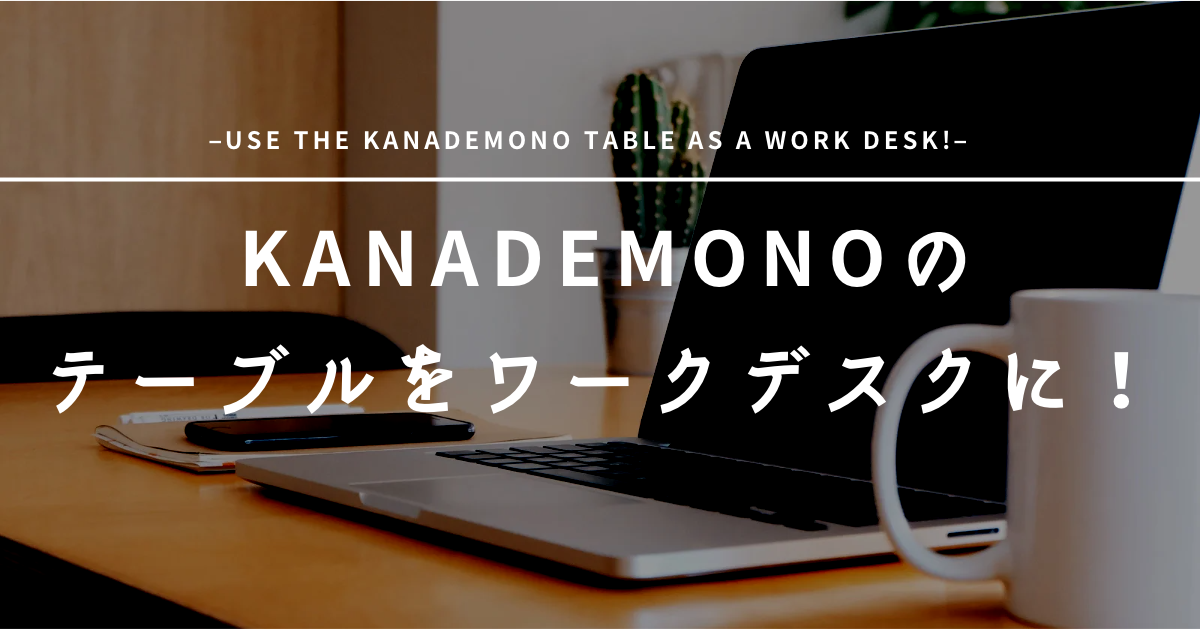 KANADEMONOのテーブルをワークデスクに活用！ | Kotaro-Studio